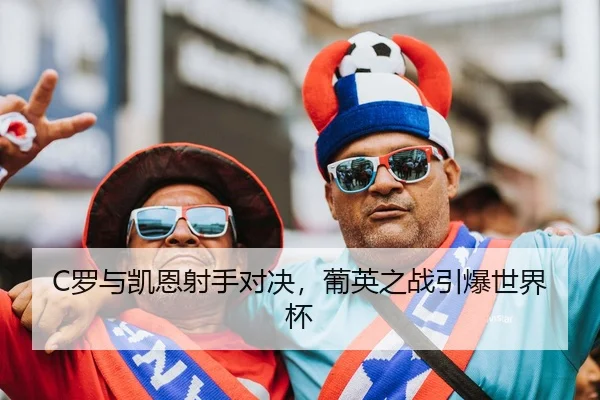 C罗与凯恩射手对决，葡英之战引爆世界杯